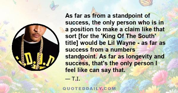 As far as from a standpoint of success, the only person who is in a position to make a claim like that sort [for the 'King Of The South' title] would be Lil Wayne - as far as success from a numbers standpoint. As far as 