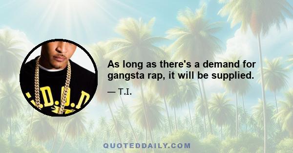 As long as there's a demand for gangsta rap, it will be supplied.