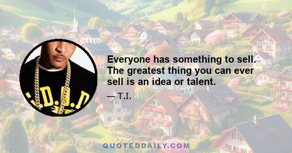 Everyone has something to sell. The greatest thing you can ever sell is an idea or talent.