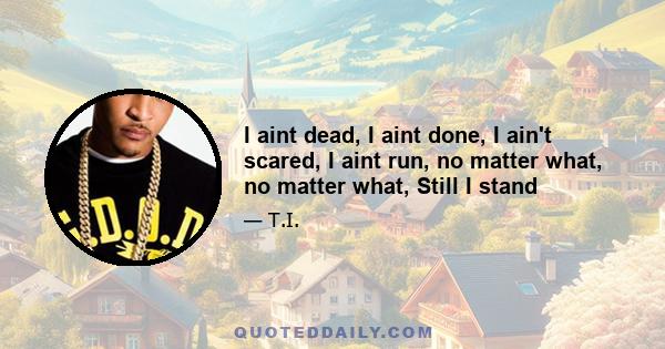 I aint dead, I aint done, I ain't scared, I aint run, no matter what, no matter what, Still I stand