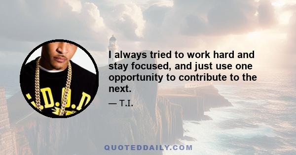 I always tried to work hard and stay focused, and just use one opportunity to contribute to the next.