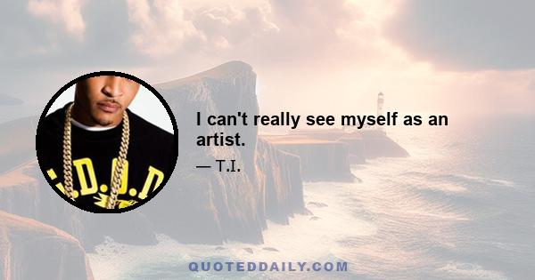 I can't really see myself as an artist.