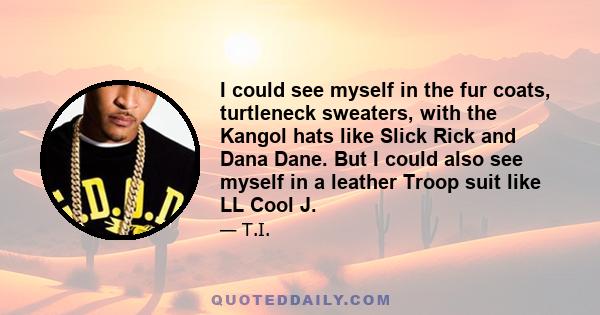 I could see myself in the fur coats, turtleneck sweaters, with the Kangol hats like Slick Rick and Dana Dane. But I could also see myself in a leather Troop suit like LL Cool J.