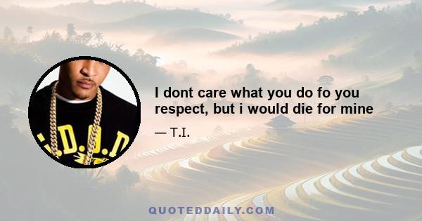 I dont care what you do fo you respect, but i would die for mine