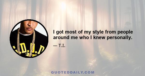 I got most of my style from people around me who I knew personally.