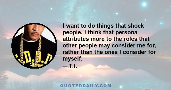 I want to do things that shock people. I think that persona attributes more to the roles that other people may consider me for, rather than the ones I consider for myself.