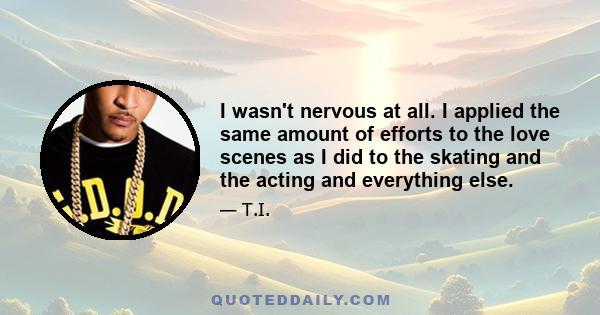 I wasn't nervous at all. I applied the same amount of efforts to the love scenes as I did to the skating and the acting and everything else.