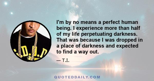 I'm by no means a perfect human being. I experience more than half of my life perpetuating darkness. That was because I was dropped in a place of darkness and expected to find a way out.