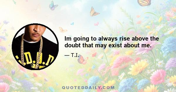 Im going to always rise above the doubt that may exist about me.