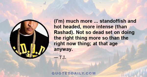 (I'm) much more ... standoffish and hot headed, more intense (than Rashad). Not so dead set on doing the right thing more so than the right now thing; at that age anyway.