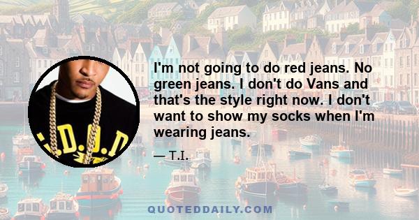 I'm not going to do red jeans. No green jeans. I don't do Vans and that's the style right now. I don't want to show my socks when I'm wearing jeans.