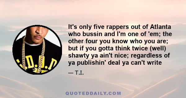 It's only five rappers out of Atlanta who bussin and I'm one of 'em; the other four you know who you are; but if you gotta think twice (well) shawty ya ain't nice; regardless of ya publishin' deal ya can't write