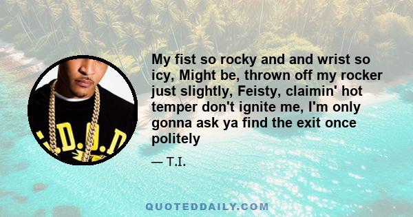 My fist so rocky and and wrist so icy, Might be, thrown off my rocker just slightly, Feisty, claimin' hot temper don't ignite me, I'm only gonna ask ya find the exit once politely