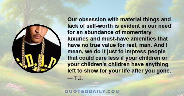 Our obsession with material things and lack of self-worth is evident in our need for an abundance of momentary luxuries and must-have amenities that have no true value for real, man. And I mean, we do it just to impress 