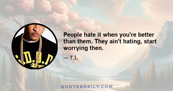 People hate it when you're better than them. They ain't hating, start worrying then.