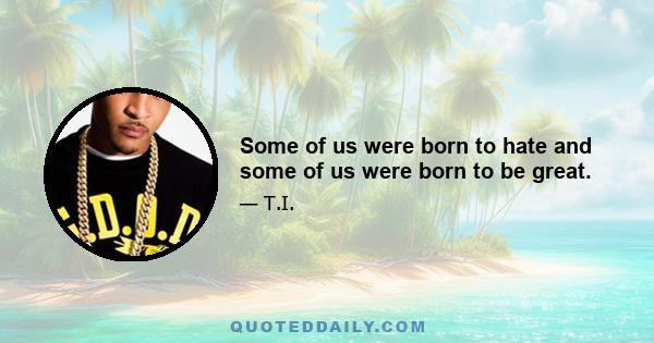 Some of us were born to hate and some of us were born to be great.