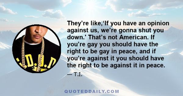 They’re like,‘If you have an opinion against us, we’re gonna shut you down.' That’s not American. If you’re gay you should have the right to be gay in peace, and if you’re against it you should have the right to be