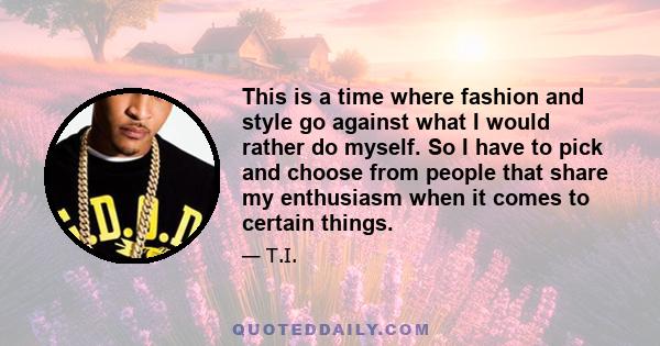 This is a time where fashion and style go against what I would rather do myself. So I have to pick and choose from people that share my enthusiasm when it comes to certain things.