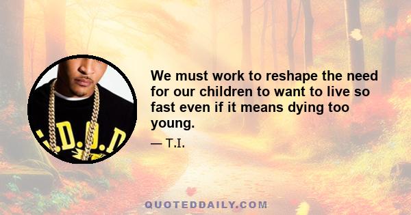 We must work to reshape the need for our children to want to live so fast even if it means dying too young.