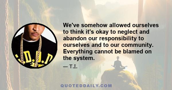 We've somehow allowed ourselves to think it's okay to neglect and abandon our responsibility to ourselves and to our community. Everything cannot be blamed on the system.