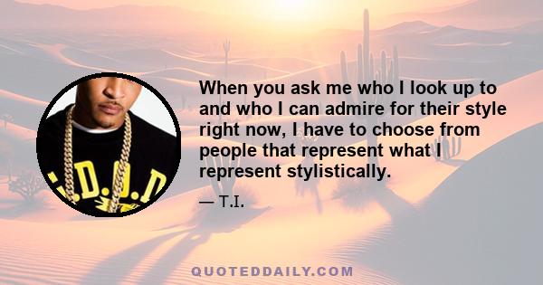 When you ask me who I look up to and who I can admire for their style right now, I have to choose from people that represent what I represent stylistically.