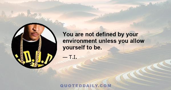 You are not defined by your environment unless you allow yourself to be.