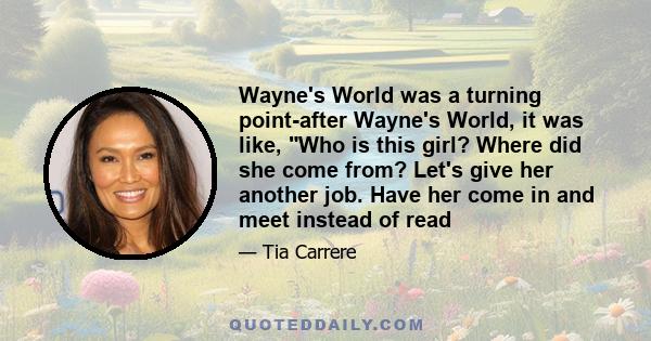 Wayne's World was a turning point-after Wayne's World, it was like, Who is this girl? Where did she come from? Let's give her another job. Have her come in and meet instead of read