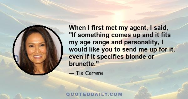 When I first met my agent, I said, If something comes up and it fits my age range and personality, I would like you to send me up for it, even if it specifies blonde or brunette.