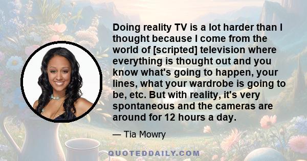 Doing reality TV is a lot harder than I thought because I come from the world of [scripted] television where everything is thought out and you know what's going to happen, your lines, what your wardrobe is going to be,