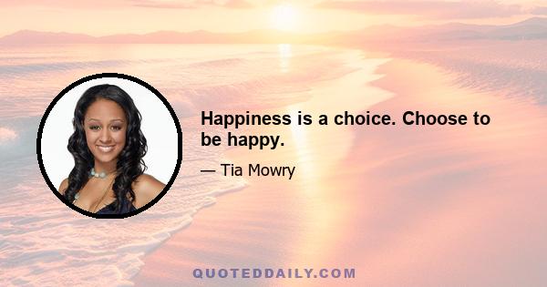 Happiness is a choice. Choose to be happy.