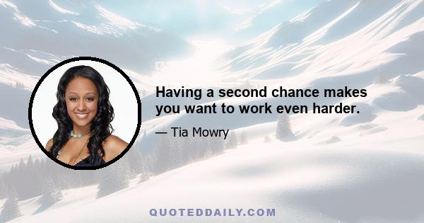 Having a second chance makes you want to work even harder.