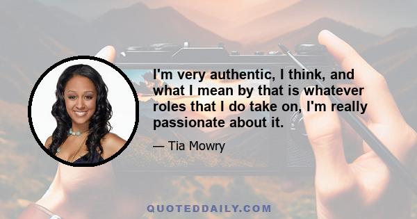 I'm very authentic, I think, and what I mean by that is whatever roles that I do take on, I'm really passionate about it.