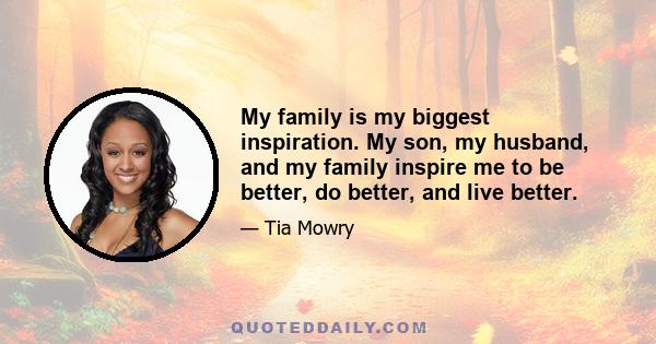 My family is my biggest inspiration. My son, my husband, and my family inspire me to be better, do better, and live better.