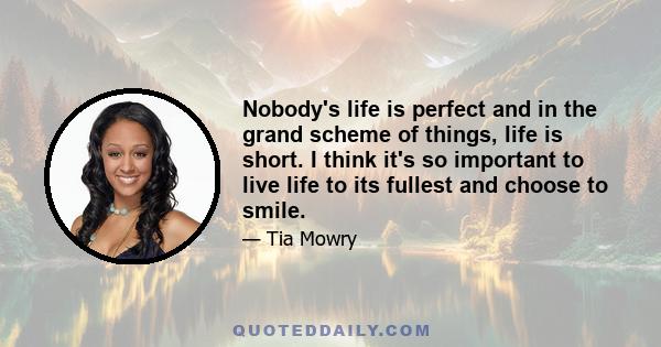 Nobody's life is perfect and in the grand scheme of things, life is short. I think it's so important to live life to its fullest and choose to smile.