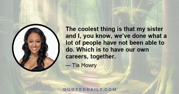 The coolest thing is that my sister and I, you know, we've done what a lot of people have not been able to do. Which is to have our own careers, together.