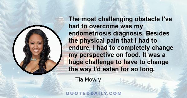 The most challenging obstacle I've had to overcome was my endometriosis diagnosis. Besides the physical pain that I had to endure, I had to completely change my perspective on food. It was a huge challenge to have to