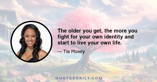 The older you get, the more you fight for your own identity and start to live your own life.