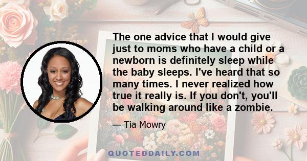 The one advice that I would give just to moms who have a child or a newborn is definitely sleep while the baby sleeps. I've heard that so many times. I never realized how true it really is. If you don't, you'll be