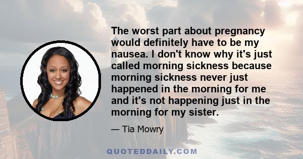 The worst part about pregnancy would definitely have to be my nausea. I don't know why it's just called morning sickness because morning sickness never just happened in the morning for me and it's not happening just in