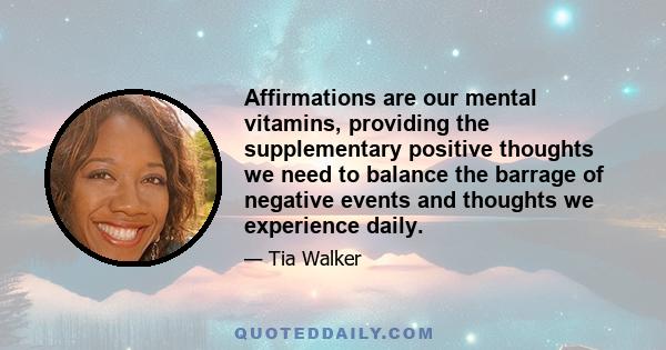 Affirmations are our mental vitamins, providing the supplementary positive thoughts we need to balance the barrage of negative events and thoughts we experience daily.