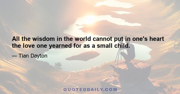 All the wisdom in the world cannot put in one's heart the love one yearned for as a small child.