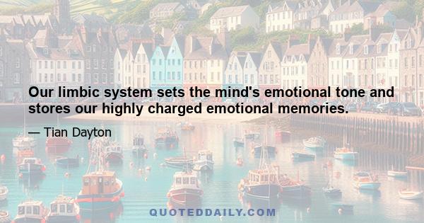 Our limbic system sets the mind's emotional tone and stores our highly charged emotional memories.