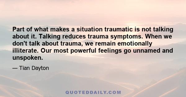 Part of what makes a situation traumatic is not talking about it. Talking reduces trauma symptoms. When we don't talk about trauma, we remain emotionally illiterate. Our most powerful feelings go unnamed and unspoken.