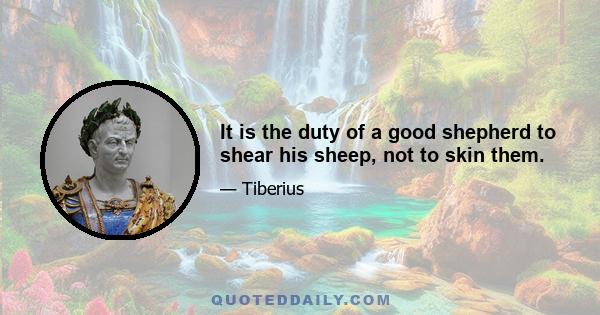 It is the duty of a good shepherd to shear his sheep, not to skin them.