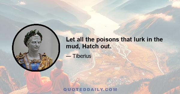 Let all the poisons that lurk in the mud, Hatch out.