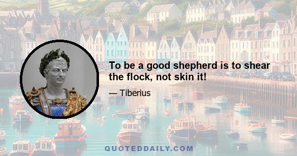 To be a good shepherd is to shear the flock, not skin it!