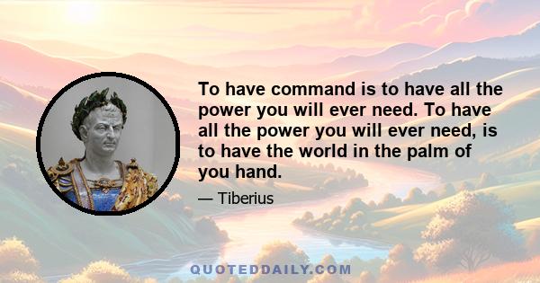 To have command is to have all the power you will ever need. To have all the power you will ever need, is to have the world in the palm of you hand.