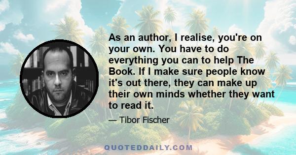 As an author, I realise, you're on your own. You have to do everything you can to help The Book. If I make sure people know it's out there, they can make up their own minds whether they want to read it.