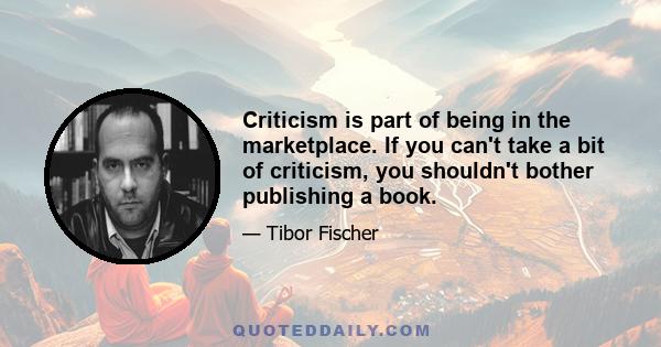 Criticism is part of being in the marketplace. If you can't take a bit of criticism, you shouldn't bother publishing a book.