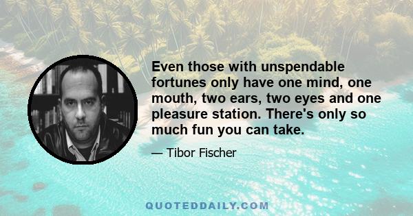 Even those with unspendable fortunes only have one mind, one mouth, two ears, two eyes and one pleasure station. There's only so much fun you can take.